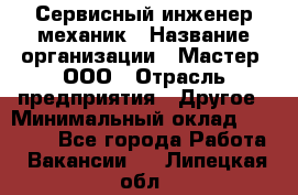 Сервисный инженер-механик › Название организации ­ Мастер, ООО › Отрасль предприятия ­ Другое › Минимальный оклад ­ 70 000 - Все города Работа » Вакансии   . Липецкая обл.